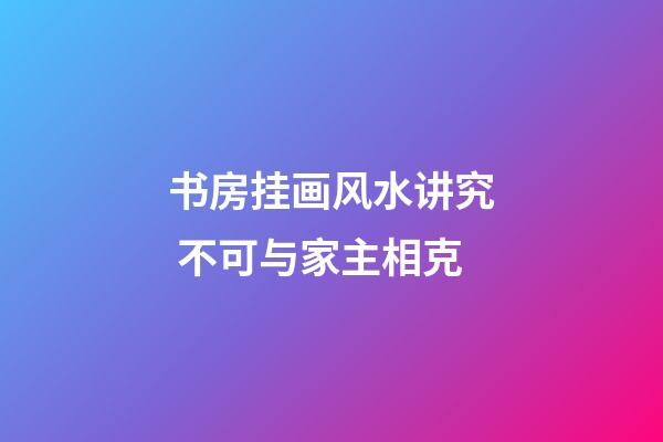 书房挂画风水讲究 不可与家主相克